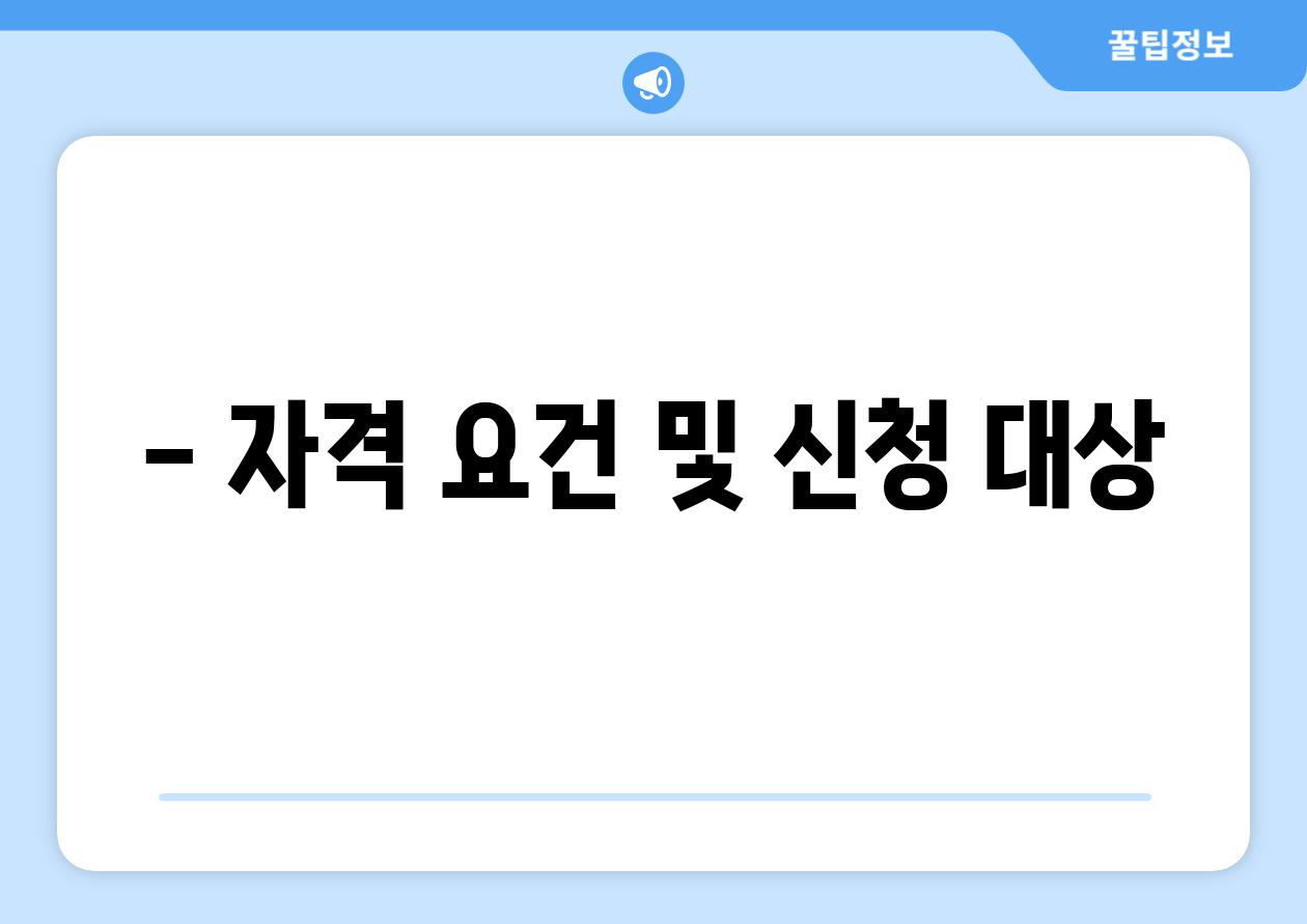 - 자격 요건 및 신청 대상