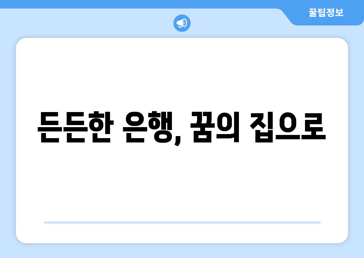 든든한 은행, 꿈의 집으로