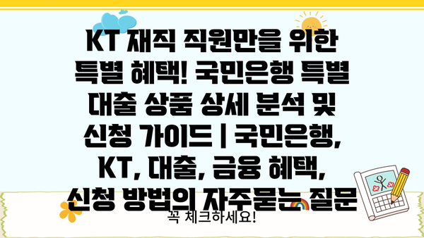 KT 재직 직원만을 위한 특별 혜택! 국민은행 특별 대출 상품 상세 분석 및 신청 가이드 | 국민은행, KT, 대출, 금융 혜택, 신청 방법