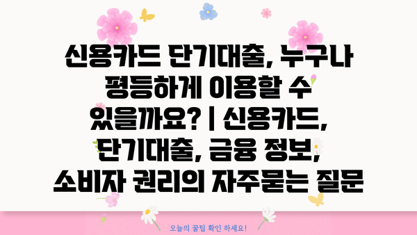 신용카드 단기대출, 누구나 평등하게 이용할 수 있을까요? | 신용카드, 단기대출, 금융 정보, 소비자 권리