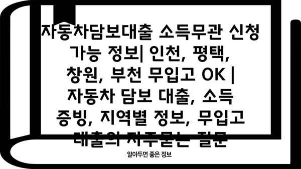 자동차담보대출 소득무관 신청 가능 정보| 인천, 평택, 창원, 부천 무입고 OK | 자동차 담보 대출, 소득 증빙, 지역별 정보, 무입고 대출
