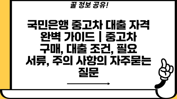 국민은행 중고차 대출 자격 완벽 가이드 | 중고차 구매, 대출 조건, 필요 서류, 주의 사항