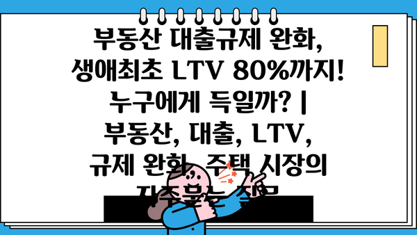 부동산 대출규제 완화, 생애최초 LTV 80%까지! 누구에게 득일까? | 부동산, 대출, LTV, 규제 완화, 주택 시장