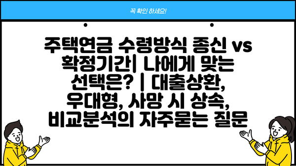 주택연금 수령방식 종신 vs 확정기간| 나에게 맞는 선택은? | 대출상환, 우대형, 사망 시 상속, 비교분석