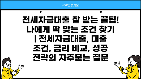 전세자금대출 잘 받는 꿀팁! 나에게 딱 맞는 조건 찾기 | 전세자금대출, 대출 조건, 금리 비교, 성공 전략