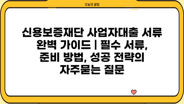 신용보증재단 사업자대출 서류 완벽 가이드 | 필수 서류, 준비 방법, 성공 전략