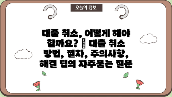대출 취소, 어떻게 해야 할까요? | 대출 취소 방법, 절차, 주의사항, 해결 팁
