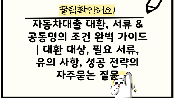 자동차대출 대환, 서류 & 공동명의 조건 완벽 가이드 | 대환 대상, 필요 서류, 유의 사항, 성공 전략