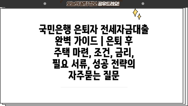 국민은행 은퇴자 전세자금대출 완벽 가이드 | 은퇴 후 주택 마련, 조건, 금리, 필요 서류, 성공 전략