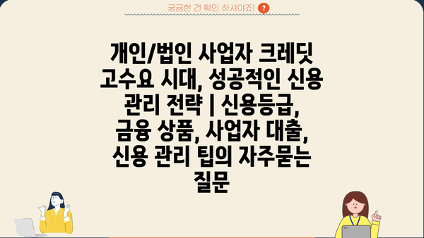 개인/법인 사업자 크레딧 고수요 시대, 성공적인 신용 관리 전략 | 신용등급, 금융 상품, 사업자 대출, 신용 관리 팁