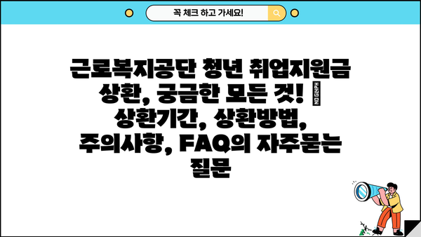 근로복지공단 청년 취업지원금 상환, 궁금한 모든 것! | 상환기간, 상환방법, 주의사항, FAQ