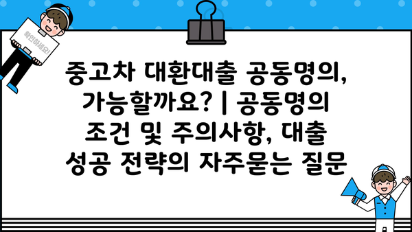 중고차 대환대출 공동명의, 가능할까요? | 공동명의 조건 및 주의사항, 대출 성공 전략