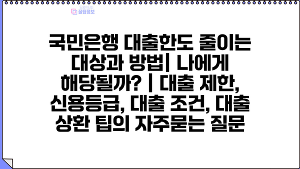 국민은행 대출한도 줄이는 대상과 방법| 나에게 해당될까? | 대출 제한, 신용등급, 대출 조건, 대출 상환 팁