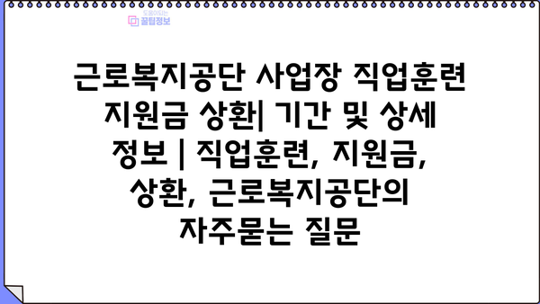 근로복지공단 사업장 직업훈련 지원금 상환| 기간 및 상세 정보 | 직업훈련, 지원금, 상환, 근로복지공단