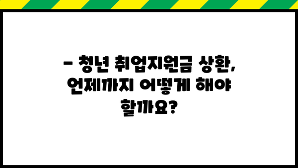 근로복지공단 청년 취업지원금 상환, 궁금한 모든 것! | 상환기간, 상환방법, 주의사항, FAQ