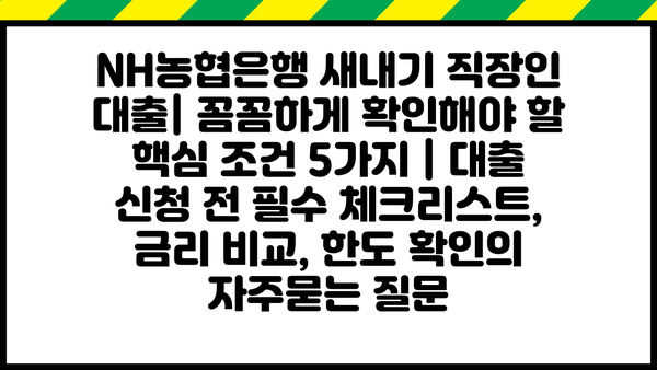 NH농협은행 새내기 직장인 대출| 꼼꼼하게 확인해야 할 핵심 조건 5가지 | 대출 신청 전 필수 체크리스트, 금리 비교, 한도 확인