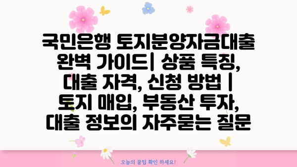 국민은행 토지분양자금대출 완벽 가이드| 상품 특징, 대출 자격, 신청 방법 | 토지 매입, 부동산 투자, 대출 정보