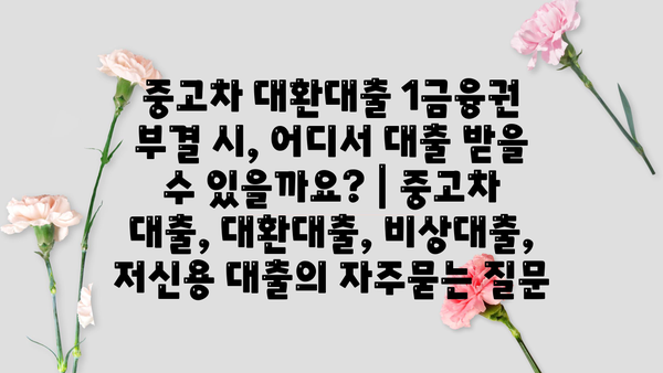 중고차 대환대출 1금융권 부결 시, 어디서 대출 받을 수 있을까요? | 중고차 대출, 대환대출, 비상대출, 저신용 대출