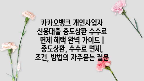 카카오뱅크 개인사업자 신용대출 중도상환 수수료 면제 혜택 완벽 가이드 | 중도상환, 수수료 면제, 조건, 방법