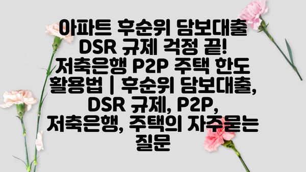 아파트 후순위 담보대출 DSR 규제 걱정 끝! 저축은행 P2P 주택 한도 활용법 | 후순위 담보대출, DSR 규제, P2P, 저축은행, 주택