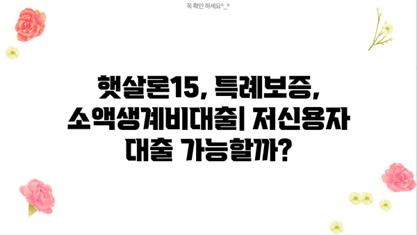 저신용자·신용불량자, 햇살론15·특례보증·소액생계비대출로 어떻게 대출받을까? | 대출가능 조건, 신청방법, 성공사례 총정리