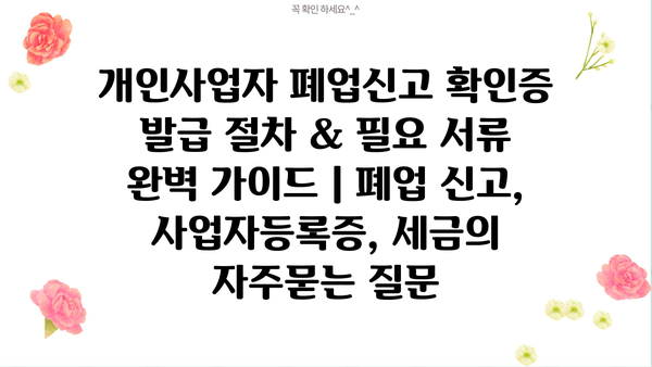 개인사업자 폐업신고 확인증 발급 절차 & 필요 서류 완벽 가이드 | 폐업 신고, 사업자등록증, 세금