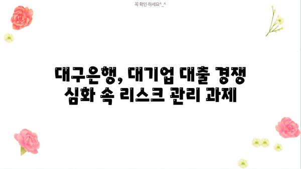 대기업 대출 경쟁 심화, 부실 채권 우려 커지는 대구은행 | 대구은행, 부실채권, 대기업 대출, 금융 시장