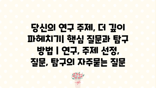 당신의 연구 주제, 더 깊이 파헤치기| 핵심 질문과 탐구 방법 | 연구, 주제 선정, 질문, 탐구