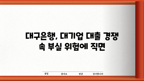대기업 대출 경쟁 심화, 부실 채권 우려 커지는 대구은행 | 대구은행, 부실채권, 대기업 대출, 금융 시장
