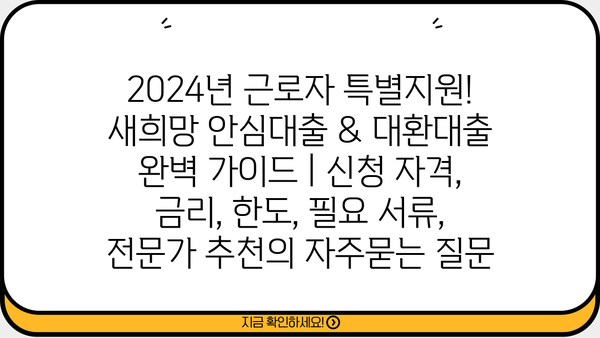 2024년 근로자 특별지원! 새희망 안심대출 & 대환대출 완벽 가이드 | 신청 자격, 금리, 한도, 필요 서류, 전문가 추천