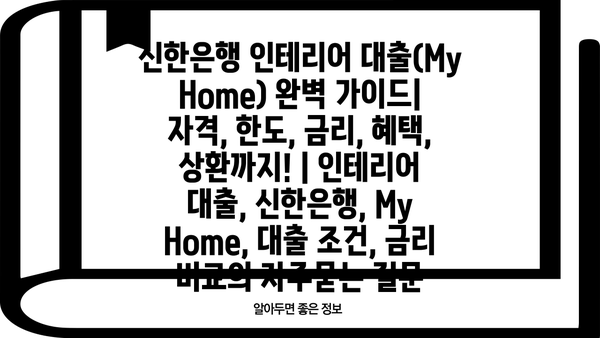 신한은행 인테리어 대출(My Home) 완벽 가이드| 자격, 한도, 금리, 혜택, 상환까지! | 인테리어 대출, 신한은행, My Home, 대출 조건, 금리 비교