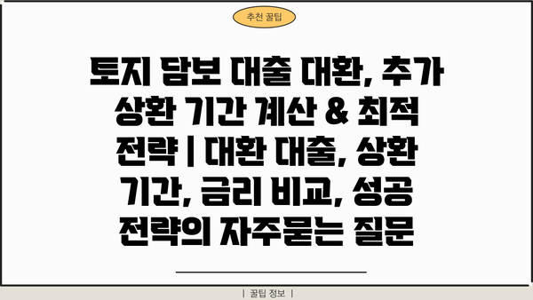 토지 담보 대출 대환, 추가 상환 기간 계산 & 최적 전략 | 대환 대출, 상환 기간, 금리 비교, 성공 전략