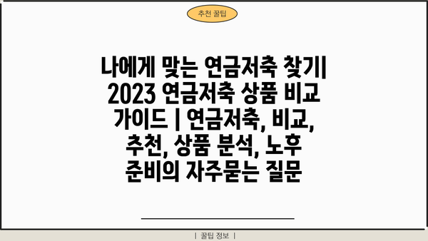 나에게 맞는 연금저축 찾기| 2023 연금저축 상품 비교 가이드 | 연금저축, 비교, 추천, 상품 분석, 노후 준비