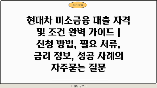 현대차 미소금융 대출 자격 및 조건 완벽 가이드 | 신청 방법, 필요 서류, 금리 정보, 성공 사례