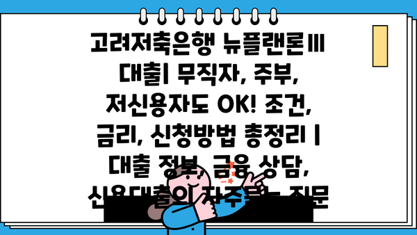 고려저축은행 뉴플랜론Ⅲ 대출| 무직자, 주부, 저신용자도 OK! 조건, 금리, 신청방법 총정리 | 대출 정보, 금융 상담, 신용대출