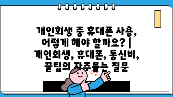 개인회생 중 휴대폰 사용, 어떻게 해야 할까요? | 개인회생, 휴대폰, 통신비, 꿀팁