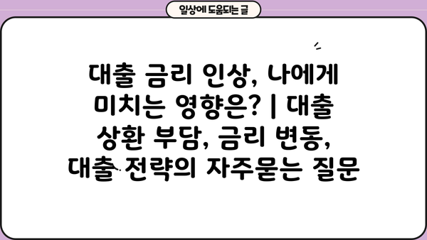 대출 금리 인상, 나에게 미치는 영향은? | 대출 상환 부담, 금리 변동, 대출 전략
