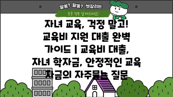 자녀 교육, 걱정 말고! 교육비 지원 대출 완벽 가이드 | 교육비 대출, 자녀 학자금, 안정적인 교육 자금