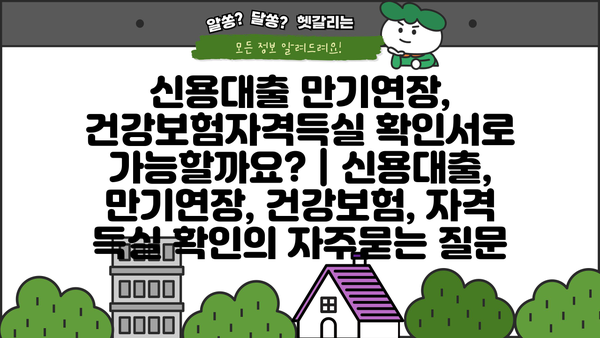 신용대출 만기연장, 건강보험자격득실 확인서로 가능할까요? | 신용대출, 만기연장, 건강보험, 자격 득실 확인