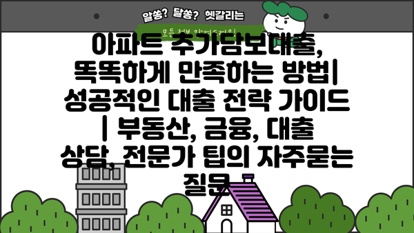 아파트 추가담보대출, 똑똑하게 만족하는 방법| 성공적인 대출 전략 가이드 | 부동산, 금융, 대출 상담, 전문가 팁