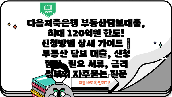 다올저축은행 부동산담보대출, 최대 120억원 한도! 신청방법 상세 가이드 | 부동산 담보 대출, 신청 절차, 필요 서류, 금리 정보