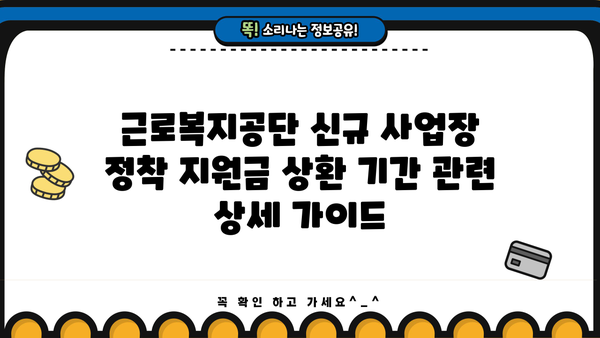 근로복지공단 신규 사업장 정착 지원금 상환 기간| 자세히 알아보기 | 사업장 정착 지원, 상환 조건, 기간 연장
