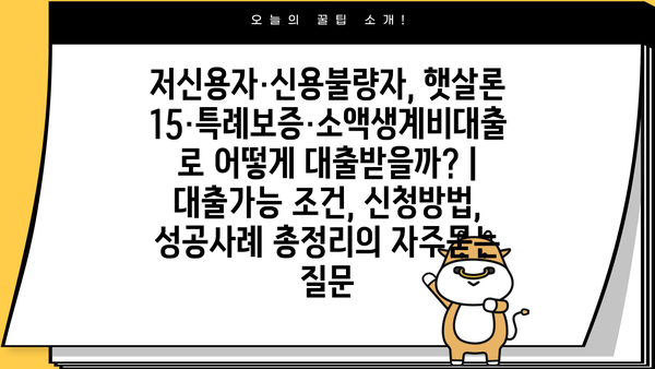 저신용자·신용불량자, 햇살론15·특례보증·소액생계비대출로 어떻게 대출받을까? | 대출가능 조건, 신청방법, 성공사례 총정리