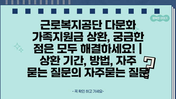 근로복지공단 다문화 가족지원금 상환, 궁금한 점은 모두 해결하세요! | 상환 기간, 방법, 자주 묻는 질문