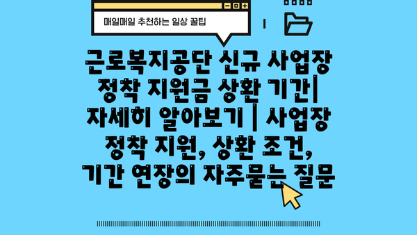 근로복지공단 신규 사업장 정착 지원금 상환 기간| 자세히 알아보기 | 사업장 정착 지원, 상환 조건, 기간 연장