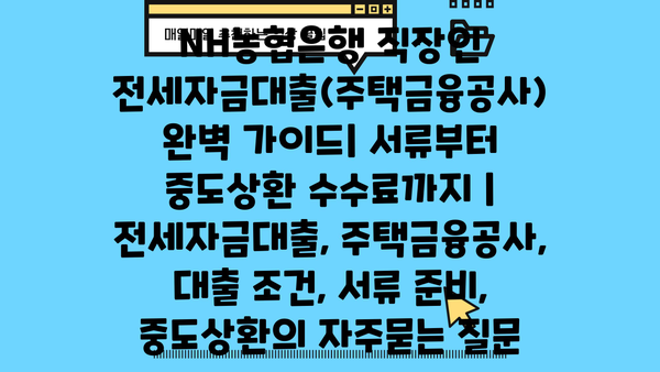 NH농협은행 직장인 전세자금대출(주택금융공사) 완벽 가이드| 서류부터 중도상환 수수료까지 | 전세자금대출, 주택금융공사, 대출 조건, 서류 준비, 중도상환