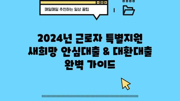 2024년 근로자 특별지원! 새희망 안심대출 & 대환대출 완벽 가이드 | 신청 자격, 금리, 한도, 필요 서류, 전문가 추천