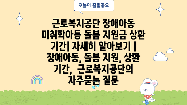 근로복지공단 장애아동 미취학아동 돌봄 지원금 상환 기간| 자세히 알아보기 | 장애아동, 돌봄 지원, 상환 기간,  근로복지공단