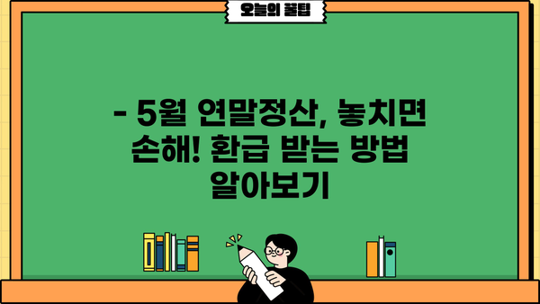 5월 연말정산, 놓치지 말고 제대로 하세요! | 연말정산, 5월, 환급, 절세 팁, 가이드