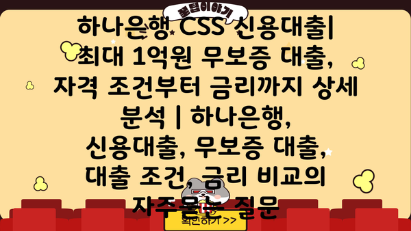 하나은행 CSS 신용대출| 최대 1억원 무보증 대출, 자격 조건부터 금리까지 상세 분석 | 하나은행, 신용대출, 무보증 대출, 대출 조건, 금리 비교